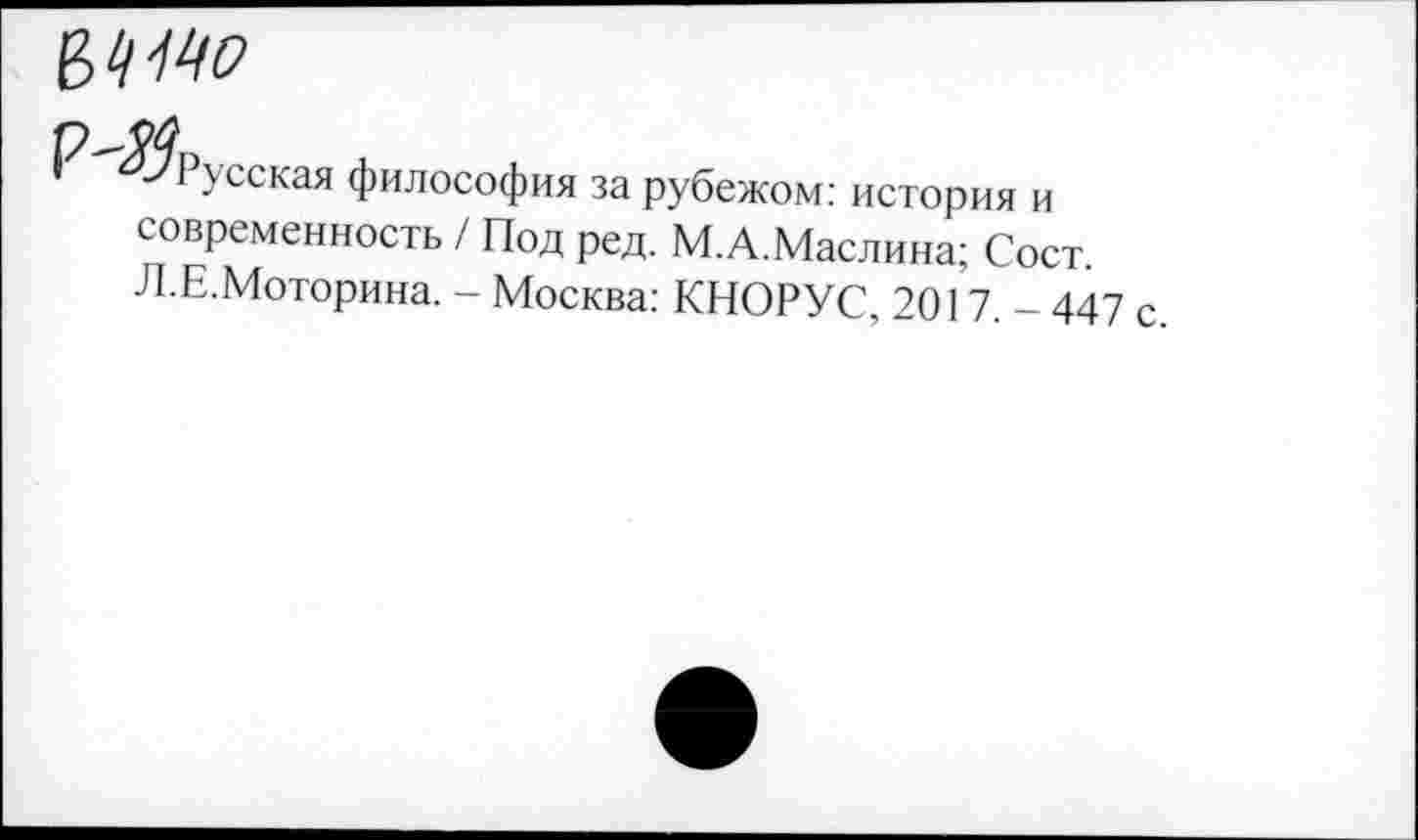 ﻿
-✓Русская философия за рубежом: история и современность / Под ред. М.А.Маслина; Сост. Л.Е.Моторина. - Москва: КНОРУС, 2017. - 447 с.